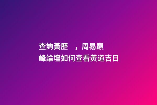 查詢黃歷，周易巔峰論壇如何查看黃道吉日(一)
